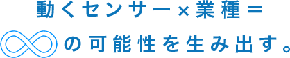 動くセンサー×業種＝∞の可能性を生み出す。